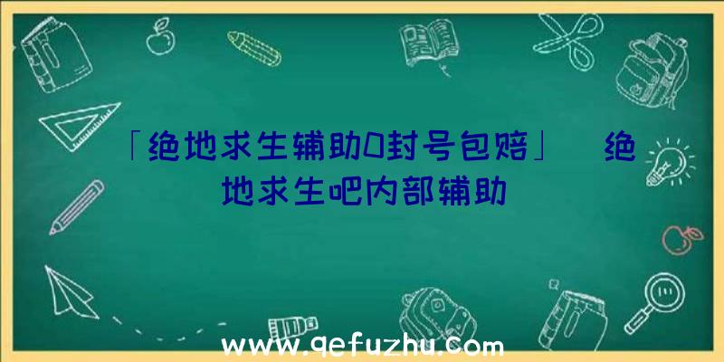 「绝地求生辅助0封号包赔」|绝地求生吧内部辅助